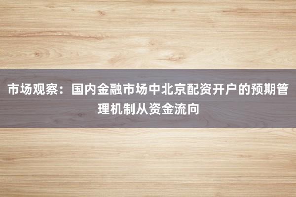 市场观察：国内金融市场中北京配资开户的预期管理机制从资金流向