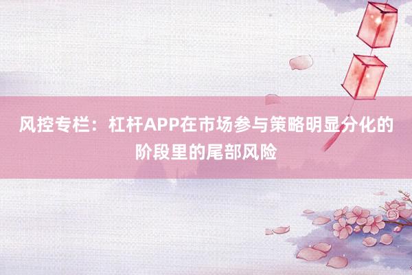 风控专栏:杠杆APP在市场参与策略明显分化的阶段里的尾部风险