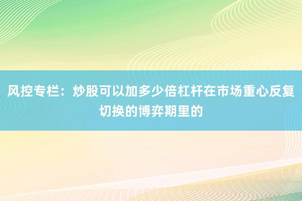 风控专栏：炒股可以加多少倍杠杆在市场重心反复切换的博弈期里的
