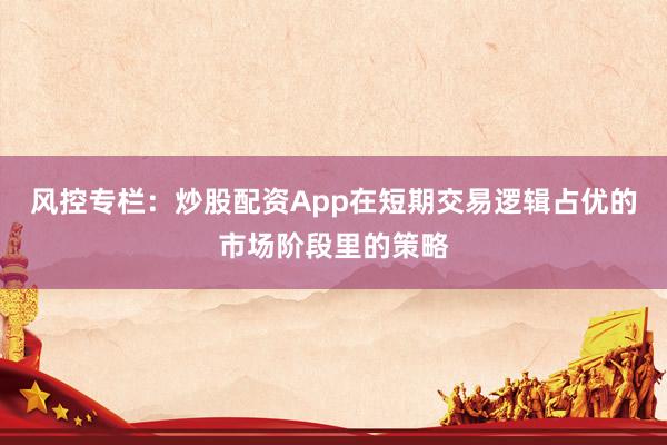 风控专栏：炒股配资App在短期交易逻辑占优的市场阶段里的策略