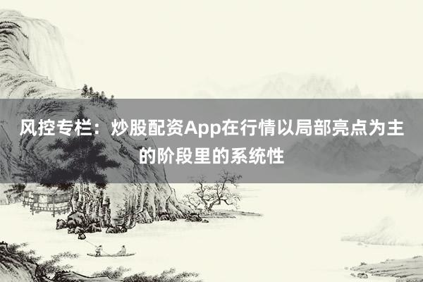 风控专栏：炒股配资App在行情以局部亮点为主的阶段里的系统性