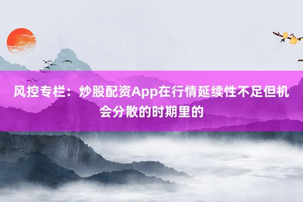 风控专栏:炒股配资App在行情延续性不足但机会分散的时期里的