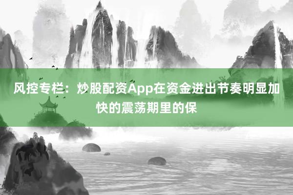 风控专栏：炒股配资App在资金进出节奏明显加快的震荡期里的保