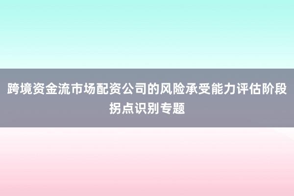 跨境资金流市场配资公司的风险承受能力评估阶段拐点识别专题