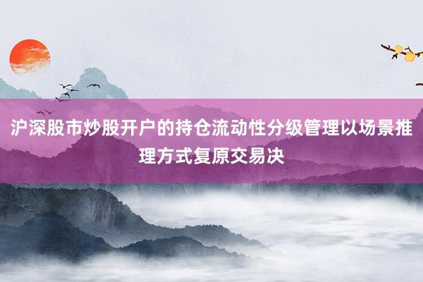 沪深股市炒股开户的持仓流动性分级管理以场景推理方式复原交易决