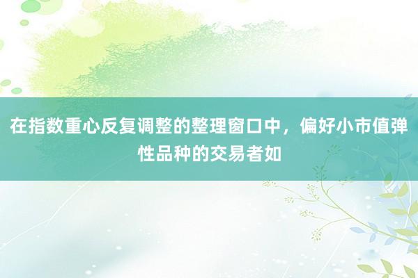 在指数重心反复调整的整理窗口中，偏好小市值弹性品种的交易者如