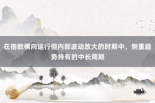 在指数横向运行但内部波动放大的时期中,侧重趋势持有的中长周期