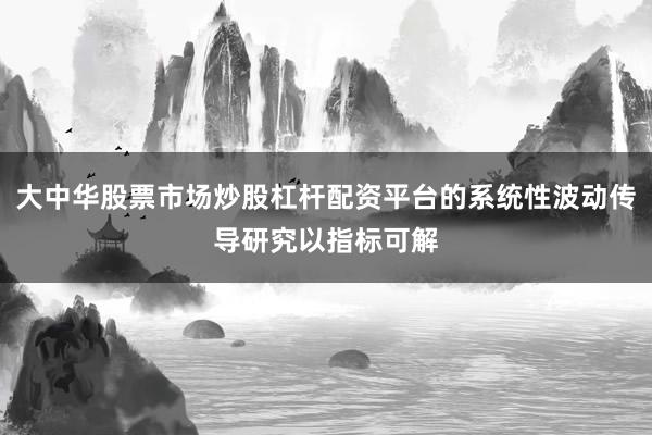 大中华股票市场炒股杠杆配资平台的系统性波动传导研究以指标可解