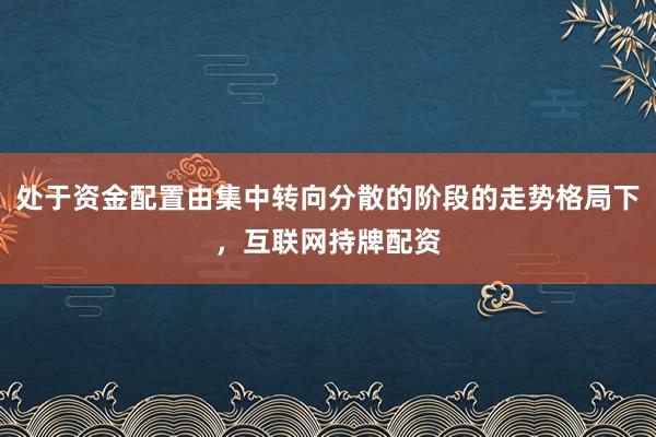 处于资金配置由集中转向分散的阶段的走势格局下，互联网持牌配资