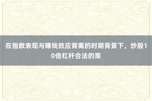 在指数表现与赚钱效应背离的时期背景下，炒股10倍杠杆合法的策