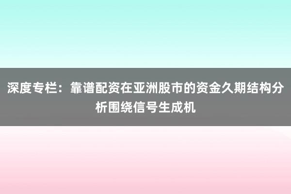 深度专栏：靠谱配资在亚洲股市的资金久期结构分析围绕信号生成机