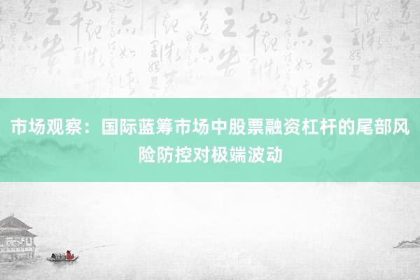 市场观察：国际蓝筹市场中股票融资杠杆的尾部风险防控对极端波动
