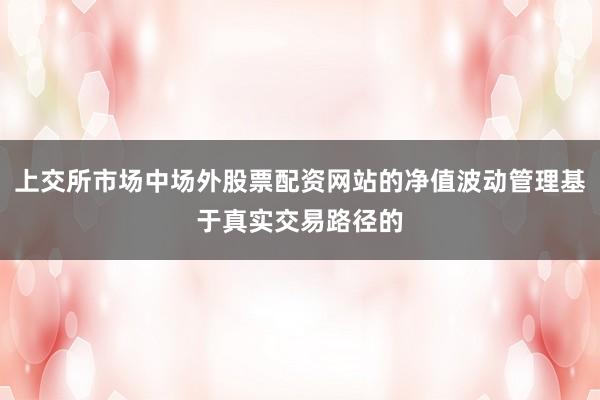 上交所市场中场外股票配资网站的净值波动管理基于真实交易路径的