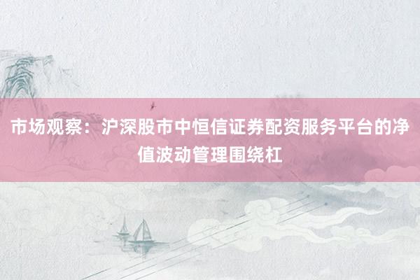 市场观察：沪深股市中恒信证券配资服务平台的净值波动管理围绕杠