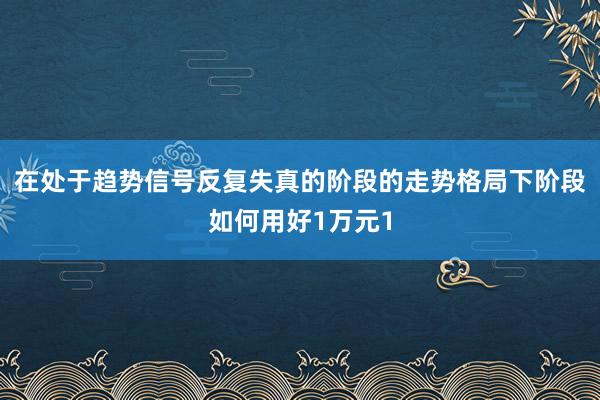 在处于趋势信号反复失真的阶段的走势格局下阶段如何用好1万元1