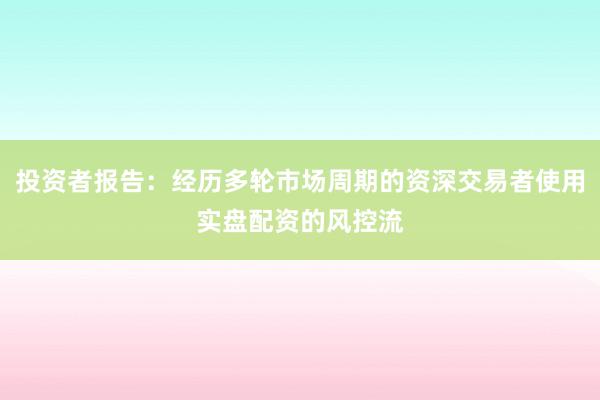 投资者报告：经历多轮市场周期的资深交易者使用实盘配资的风控流