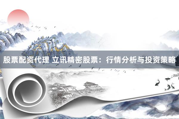 股票配资代理 立讯精密股票：行情分析与投资策略