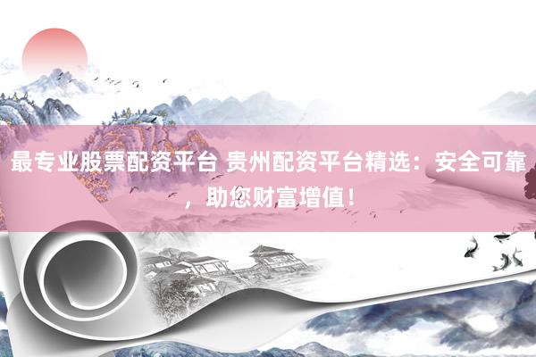 最专业股票配资平台 贵州配资平台精选:安全可靠,助您财富增值!