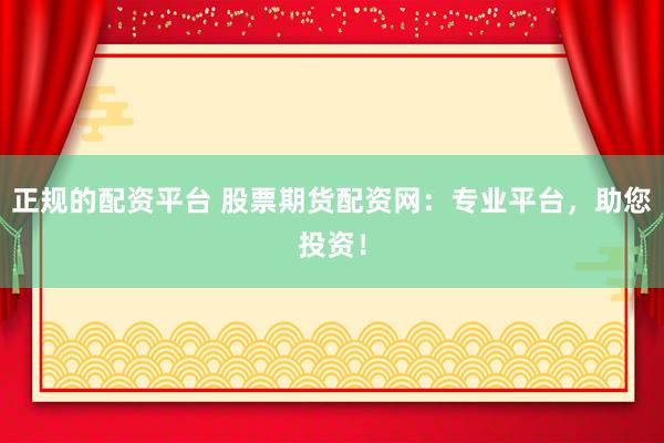正规的配资平台 股票期货配资网：专业平台，助您投资！
