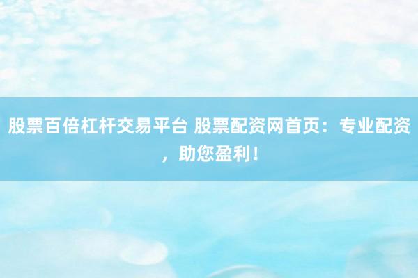 股票百倍杠杆交易平台 股票配资网首页：专业配资，助您盈利！
