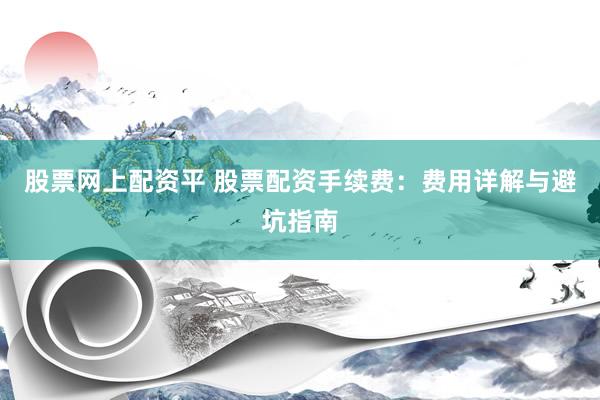 股票网上配资平 股票配资手续费：费用详解与避坑指南