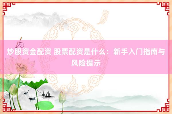 炒股资金配资 股票配资是什么：新手入门指南与风险提示