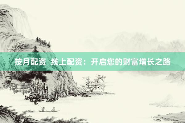 按月配资  线上配资：开启您的财富增长之路