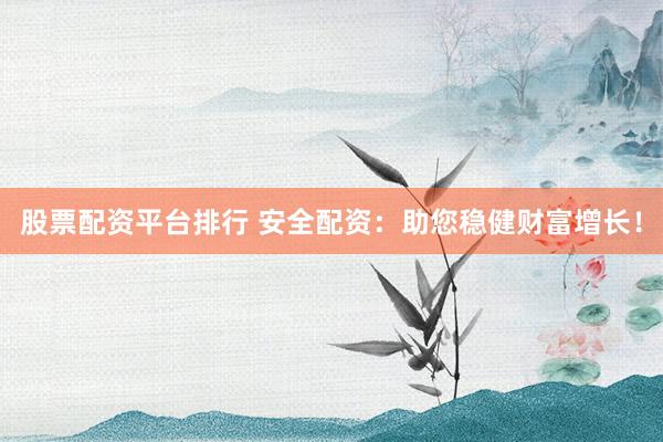 股票配资平台排行 安全配资：助您稳健财富增长！