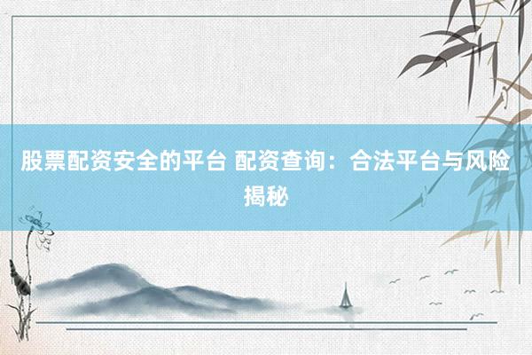股票配资安全的平台 配资查询：合法平台与风险揭秘