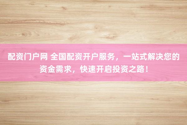 配资门户网 全国配资开户服务，一站式解决您的资金需求，快速开启投资之路！