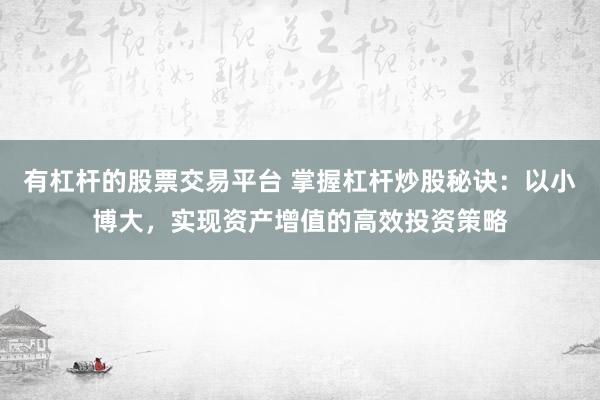 有杠杆的股票交易平台 掌握杠杆炒股秘诀:以小博大,实现资产增值的高效投资策略