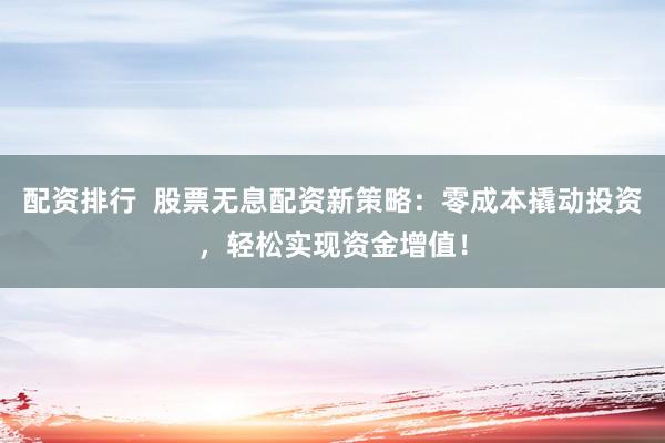 配资排行  股票无息配资新策略：零成本撬动投资，轻松实现资金增值！
