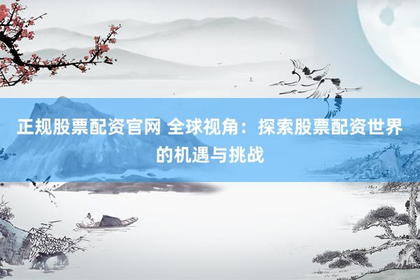 正规股票配资官网 全球视角：探索股票配资世界的机遇与挑战