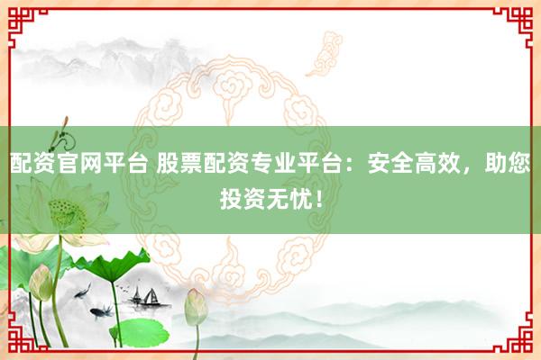 配资官网平台 股票配资专业平台：安全高效，助您投资无忧！