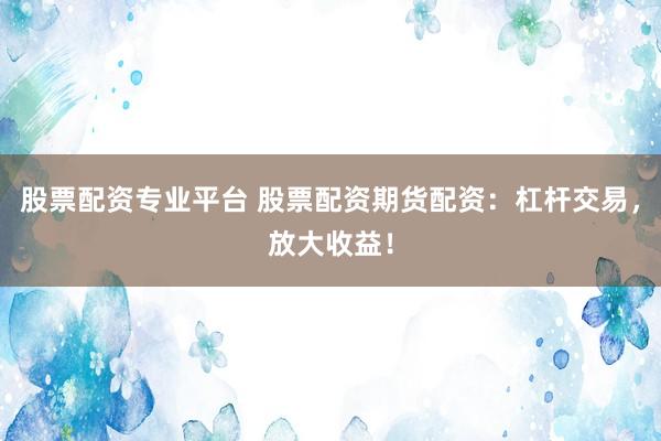 股票配资专业平台 股票配资期货配资：杠杆交易，放大收益！