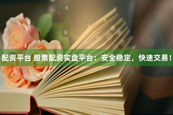 配资平台 股票配资实盘平台：安全稳定，快速交易！