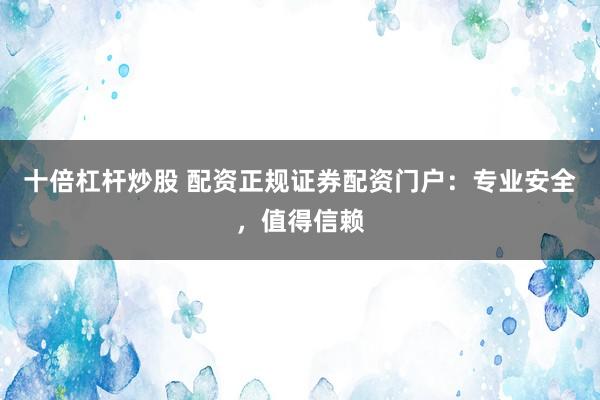 十倍杠杆炒股 配资正规证券配资门户：专业安全，值得信赖