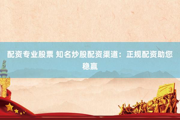 配资专业股票 知名炒股配资渠道：正规配资助您稳赢