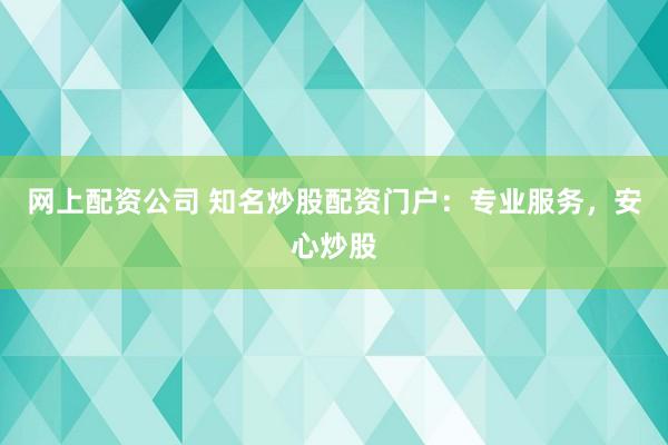 网上配资公司 知名炒股配资门户:专业服务,安心炒股