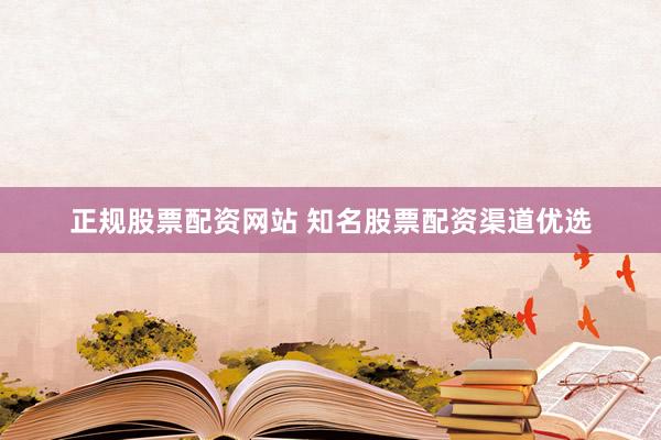 正规股票配资网站 知名股票配资渠道优选
