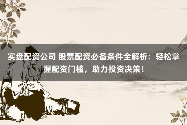 实盘配资公司 股票配资必备条件全解析：轻松掌握配资门槛，助力投资决策！