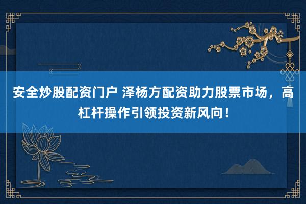 安全炒股配资门户 泽杨方配资助力股票市场，高杠杆操作引领投资新风向！