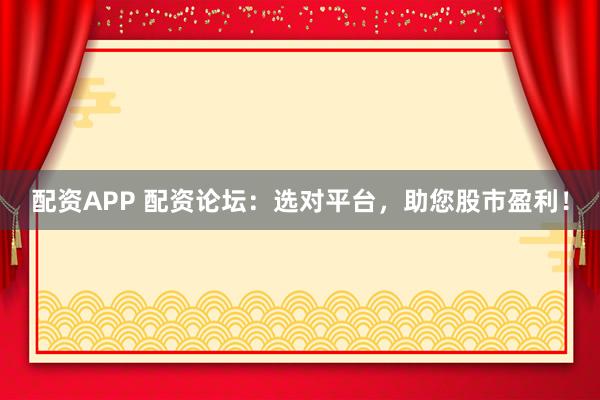 配资APP 配资论坛：选对平台，助您股市盈利！