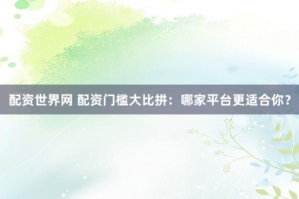 配资世界网 配资门槛大比拼：哪家平台更适合你？