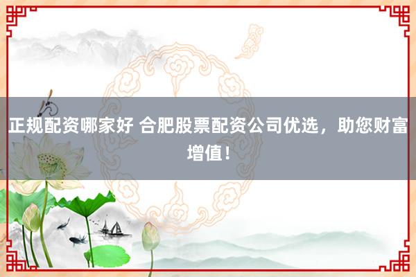 正规配资哪家好 合肥股票配资公司优选，助您财富增值！