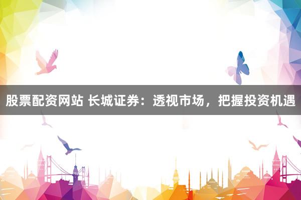 股票配资网站 长城证券：透视市场，把握投资机遇