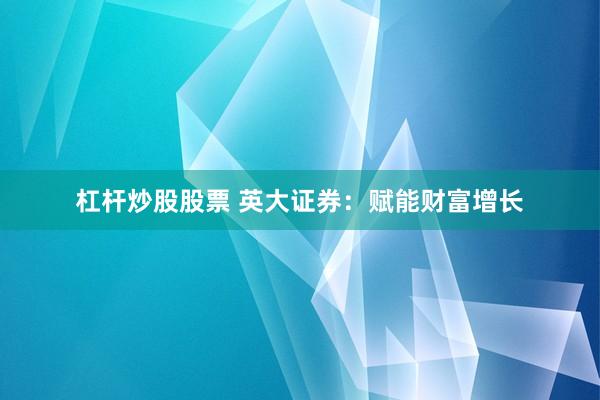 杠杆炒股股票 英大证券：赋能财富增长