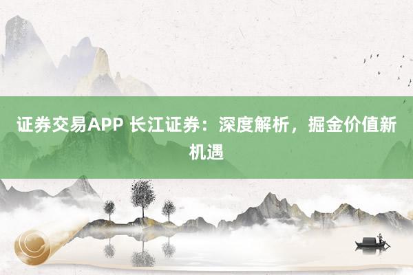 证券交易APP 长江证券：深度解析，掘金价值新机遇