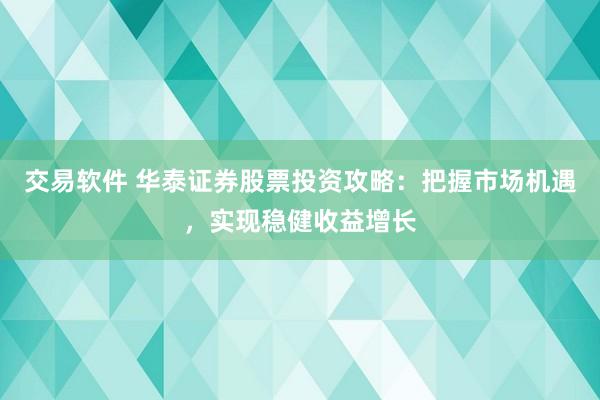 交易软件 华泰证券股票投资攻略：把握市场机遇，实现稳健收益增长