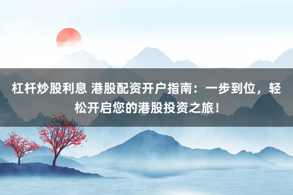 杠杆炒股利息 港股配资开户指南：一步到位，轻松开启您的港股投资之旅！
